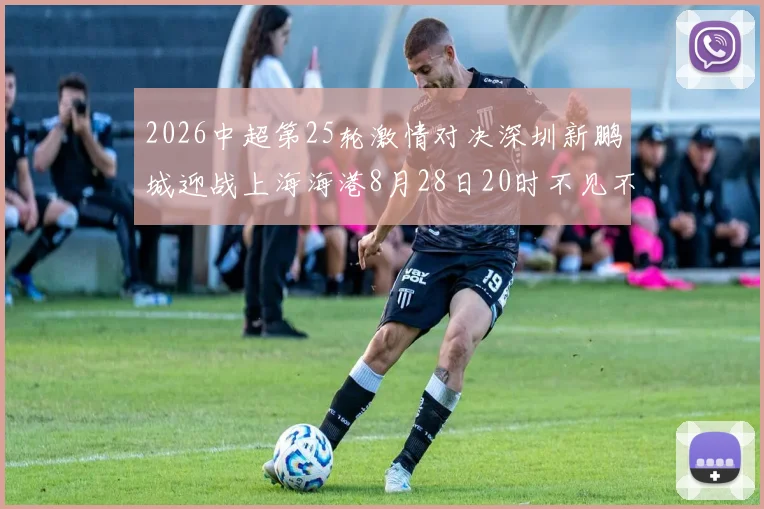 2026中超第25轮激情对决深圳新鹏城迎战上海海港8月28日20时不见不散