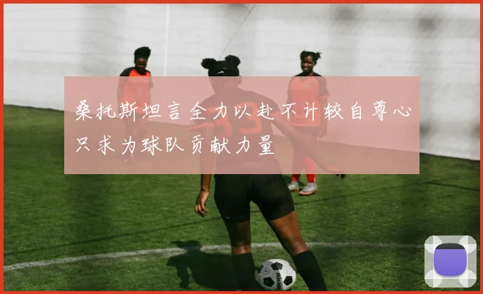 桑托斯坦言全力以赴不计较自尊心只求为球队贡献力量