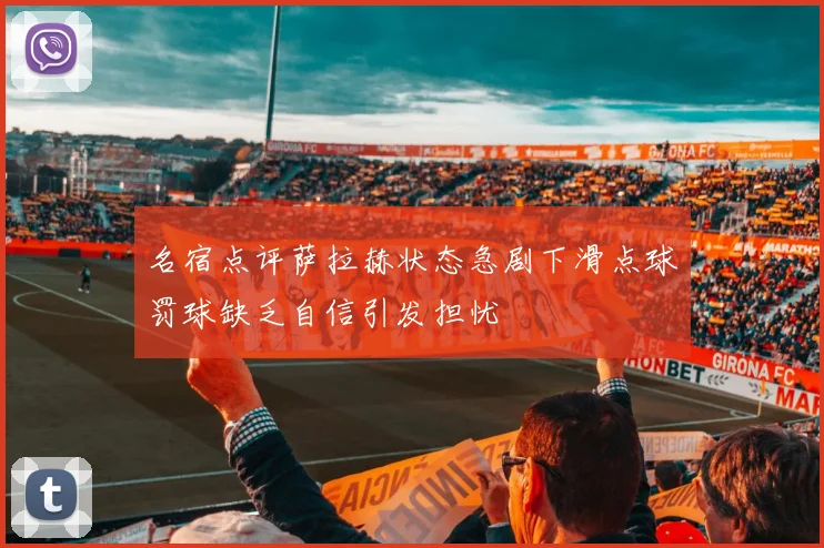 名宿点评萨拉赫状态急剧下滑点球罚球缺乏自信引发担忧