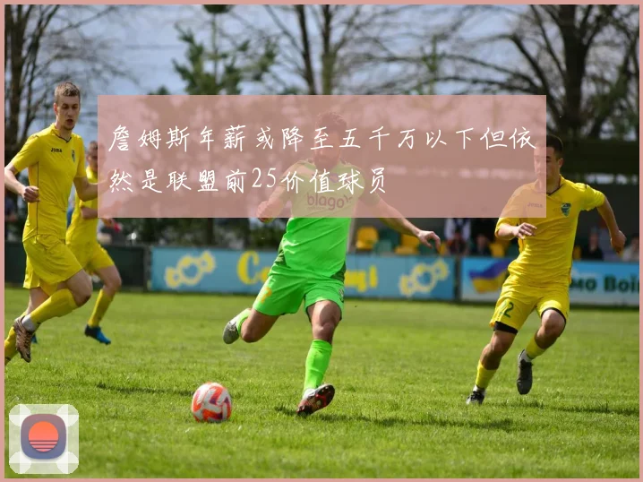 詹姆斯年薪或降至五千万以下但依然是联盟前25价值球员