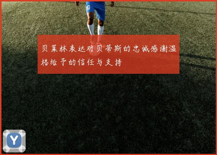 贝莱林表达对贝蒂斯的忠诚感谢温格给予的信任与支持