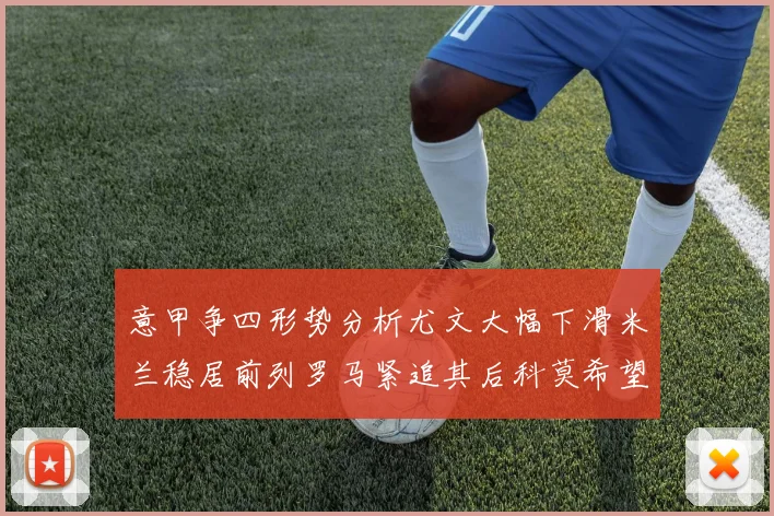 意甲争四形势分析尤文大幅下滑米兰稳居前列罗马紧追其后科莫希望渺茫
