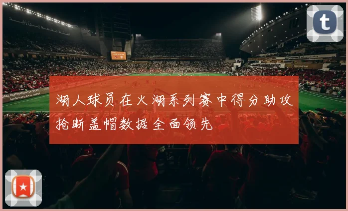 湖人球员在火湖系列赛中得分助攻抢断盖帽数据全面领先