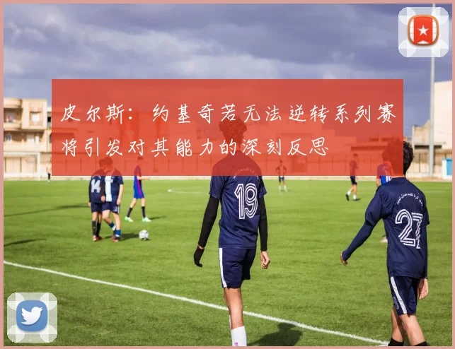 皮尔斯：约基奇若无法逆转系列赛将引发对其能力的深刻反思