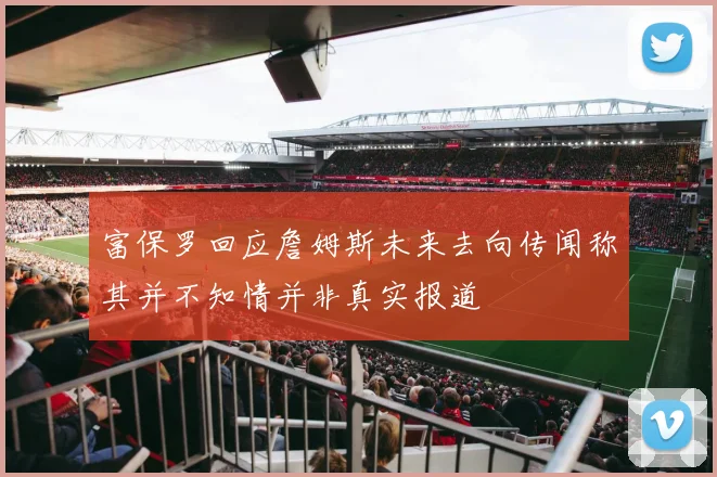 富保罗回应詹姆斯未来去向传闻称其并不知情并非真实报道