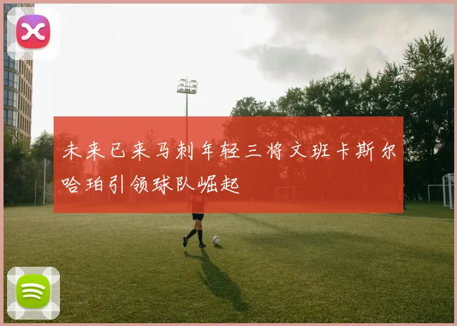 未来已来马刺年轻三将文班卡斯尔哈珀引领球队崛起