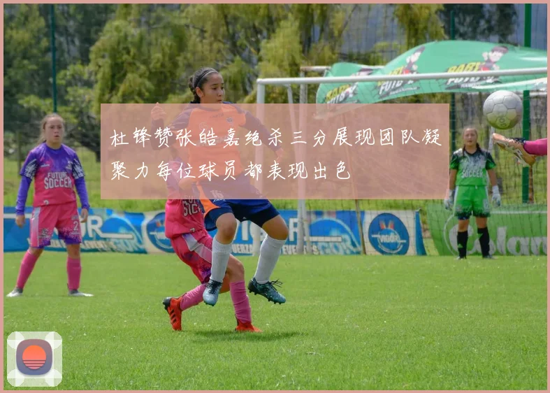 杜锋赞张皓嘉绝杀三分展现团队凝聚力每位球员都表现出色