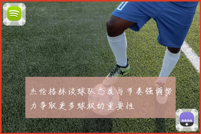 杰伦格林谈球队态度与节奏强调努力争取更多球权的重要性