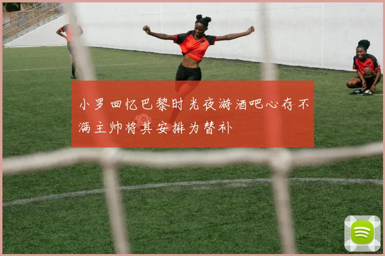 小罗回忆巴黎时光夜游酒吧心存不满主帅将其安排为替补