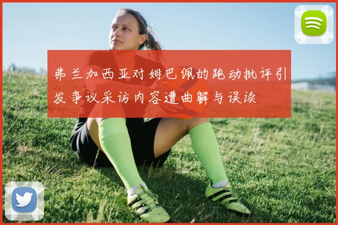 弗兰加西亚对姆巴佩的跑动批评引发争议采访内容遭曲解与误读