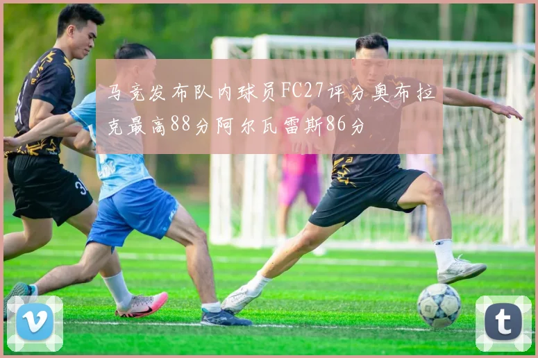 马竞发布队内球员FC27评分奥布拉克最高88分阿尔瓦雷斯86分