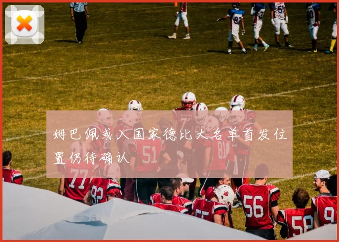 姆巴佩或入国家德比大名单首发位置仍待确认