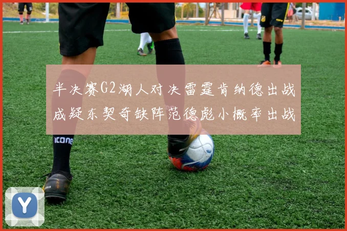 半决赛G2湖人对决雷霆肯纳德出战成疑东契奇缺阵范德彪小概率出战