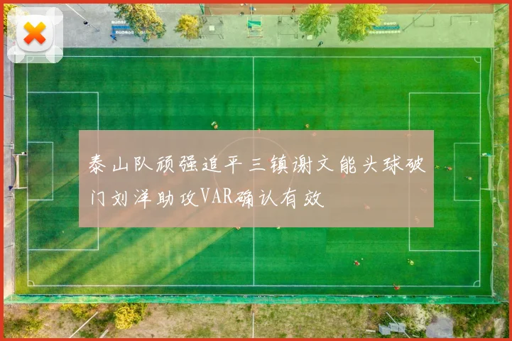 泰山队顽强追平三镇谢文能头球破门刘洋助攻VAR确认有效
