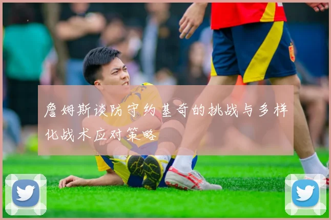 詹姆斯谈防守约基奇的挑战与多样化战术应对策略