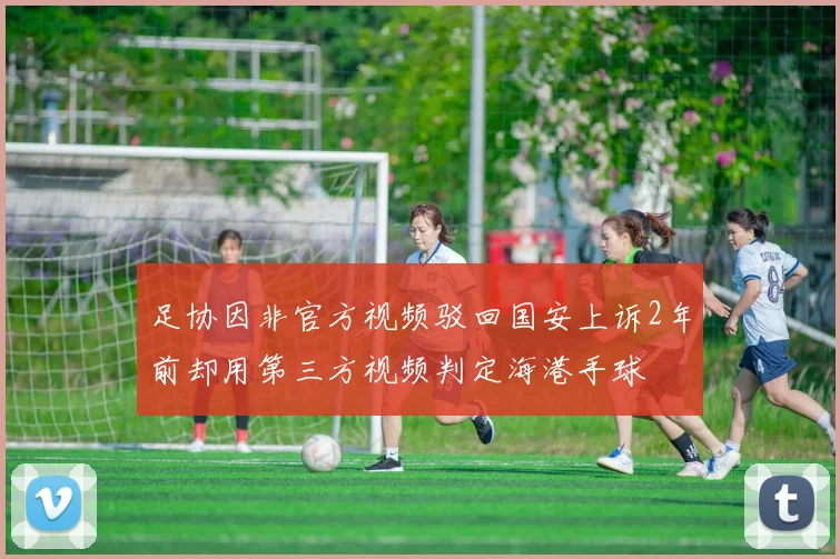 足协因非官方视频驳回国安上诉2年前却用第三方视频判定海港手球