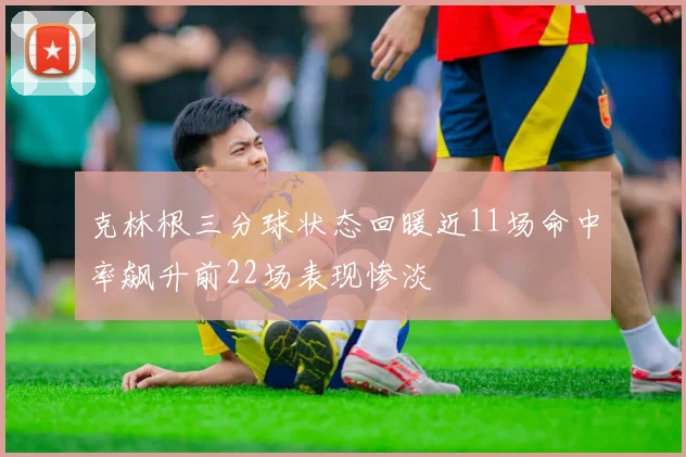 克林根三分球状态回暖近11场命中率飙升前22场表现惨淡