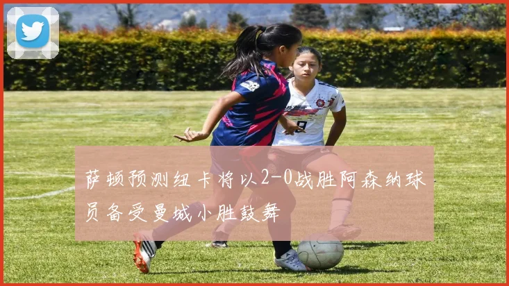 萨顿预测纽卡将以2-0战胜阿森纳球员备受曼城小胜鼓舞